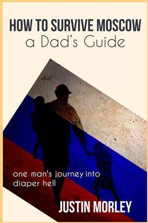 How to Survive Moscow a Dad's Guide de Morley, Justin