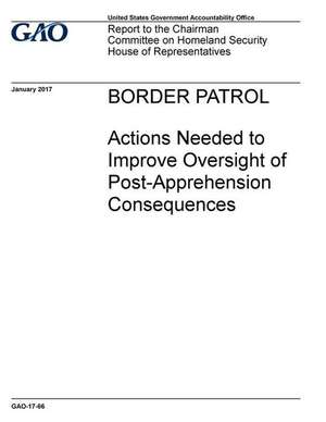 Border Patrol Actions Needed to Improve Oversight of Post -Apprehension Consequences de U. S. Government Accountability Office