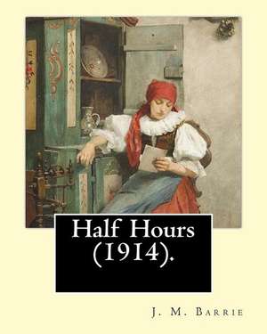 Half Hours (1914). by de J. M. Barrie