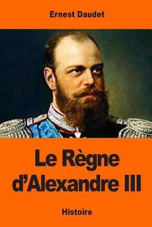 Le Regne D'Alexandre III de Ernest Daudet