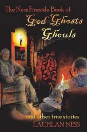 The Ness Fireside Book of God Ghosts Ghouls and Other True Stories de Lachlan Ness