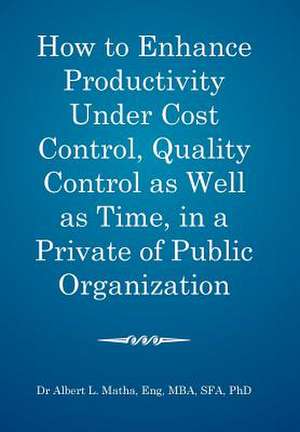 How to Enhance Productivity Under Cost Control, Quality Control as Well as Time, in a Private or Public Organization de Matha Eng, Mba Sfa Phd Albert L.