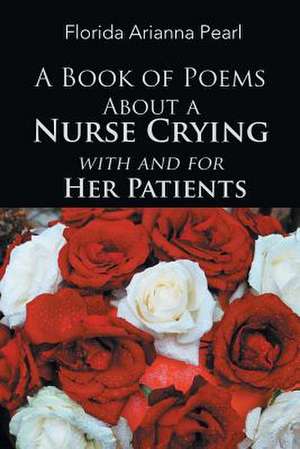 A Book of Poems about a Nurse Crying with and for Her Patients de Pearl, Florida Arianna