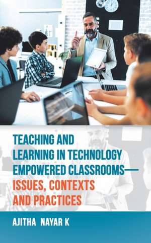 Teaching and Learning in Technology Empowered Classrooms-Issues, Contexts and Practices de Ajitha Nayar K