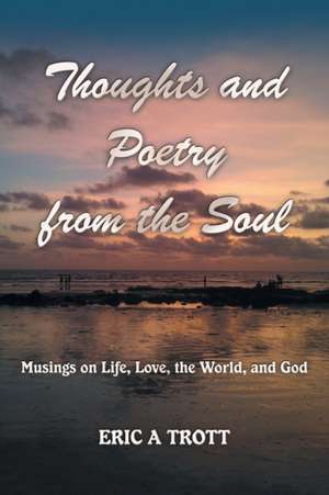 Thoughts and Poetry from the Soul de Eric A Trott