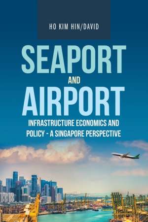 Seaport and Airport Infrastructure Economics and Policy - a Singapore Perspective de David Ho Kim Hin/