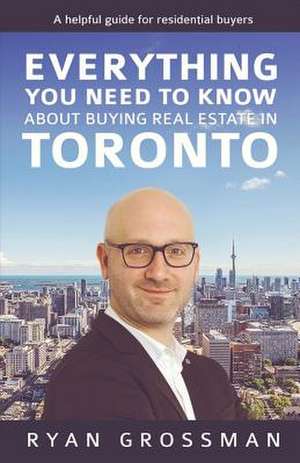 Everything You Need to Know about Buying Real Estate in Toronto: A Helpful Guide for Residential Buyers Volume 1 de Ryan Grossman