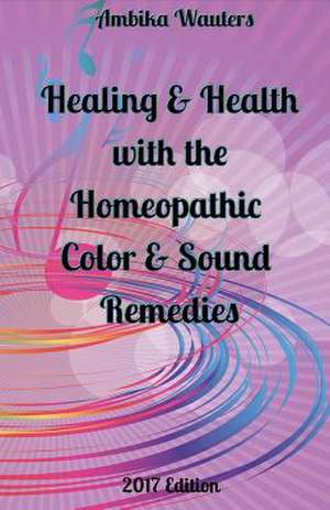 Healing and Health with the Homeopathic Color and Sound Remedies: Volume 1 de Ambika Wauters