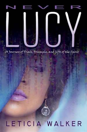 Never Lucy: A Journey of Trials, Triumphs and Gifts of the Spirit Volume 1 de Leticia Walker