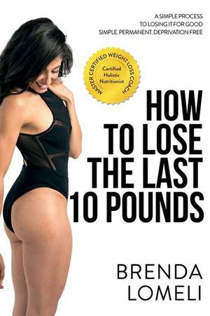 How to Lose the Last 10(tm) Pounds: A Simple Process to Losing It for Good. Simple. Permanent. Deprivation Free de Brenda Lomeli