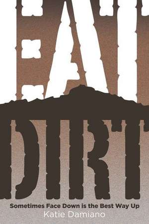 Eat Dirt: Sometimes Face Down Is the Best Way Up de Katie Damiano