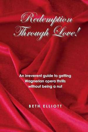 Redemption Through Love!: An Irreverent Guide to Wagnerian Opera Thrills Without Being a Nut Volume 1 de Beth Elliott