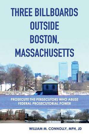 Three Billboards Outside Boston, Massachusetts:: Prosecute the Persecutors Who Abuse Federal Prosecutorial Power Volume 1 de William M. Connolly