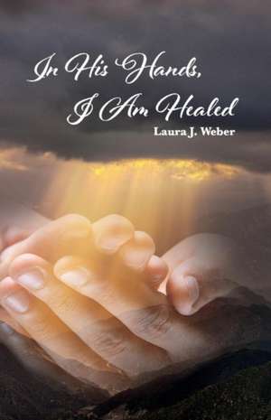 In His Hands, I Am Healed: Volume 1 de Laura Weber