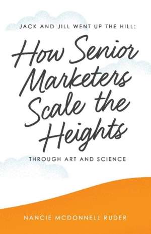 Jack and Jill Went Up the Hill: How Senior Marketers Scale the Heights Through Art and Science Volume 1 de Nancie McDonnell Ruder