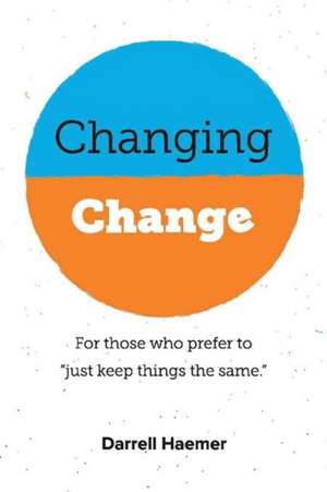 Changing Change: For Those Who Prefer to Just Keep Things the Same. Volume 1 de Darrell Haemer