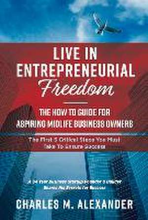 Live in Entrepreneurial Freedom: The How to Guide for Aspiring Midlife Business Owners Volume 1 de Charles M. Alexander