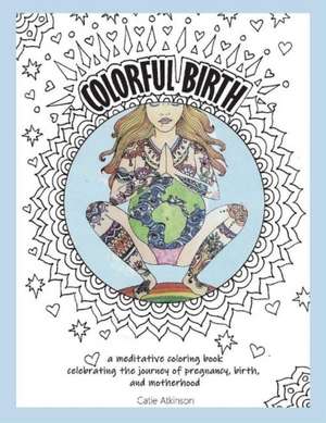 Colorful Birth: A Coloring Book Celebrating the Journey of Pregnancy, Birth, and Motherhood Volume 1 de Catie Atkinson