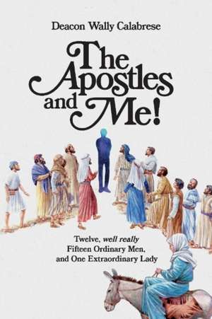 The Apostles and Me!: Twelve, Well Really Fifteen Ordinary Men, and One Extraordinary Lady Volume 1 de Deacon Wally Calabrese