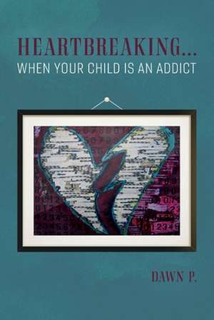 Heartbreaking...When Your Child Is an Addict: Volume 1 de Dawn P