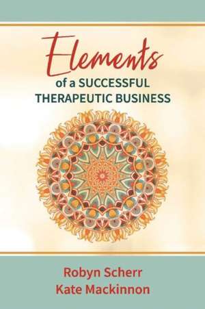 Elements of a Successful Therapeutic Business: Volume 1 de Robyn Scherr