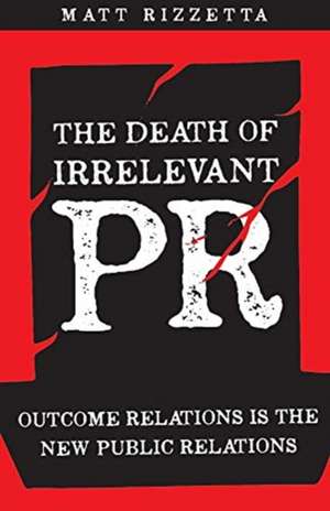 The Death of Irrelevant PR: Outcome Relations Is the New Public Relations Volume 1 de Matt Rizzetta