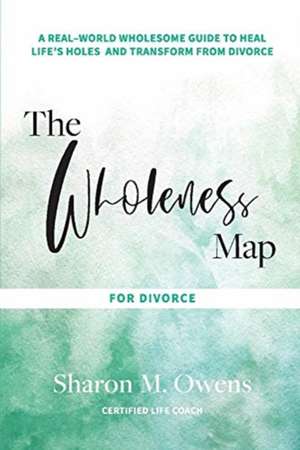 The Wholeness Map for Divorce: A Real-World Wholesome Guide to Heal Life's Holes & Transform from Divorce Volume 1 de Sharon Owens