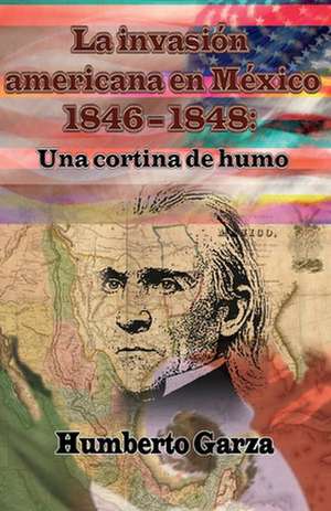 La Invasión Americana En México 1846-1848: Una Cortina de Humo de Humberto Garza