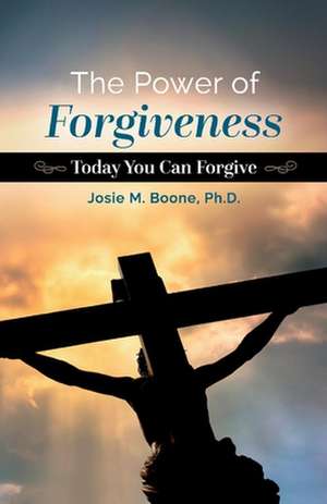 The Power of Forgiveness: Today You Can Forgive de Josie M. Boone