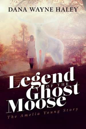 Legend of the Ghost Moose: The Amelia Young Story de Dana Wayne Haley