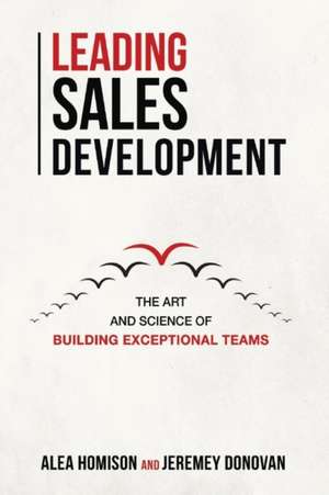 Leading Sales Development: The Art and Science of Building Exceptional Teams Volume 1 de Alea Homison