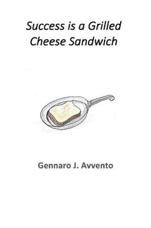 Success Is a Grilled Cheese Sandwich: Volume 1 de Gennaro Avvento