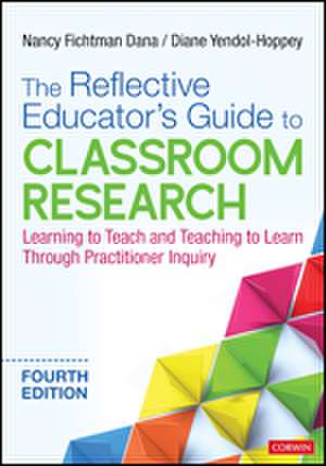 The Reflective Educator's Guide to Classroom Research: Learning to Teach and Teaching to Learn Through Practitioner Inquiry de Nancy Fichtman Dana