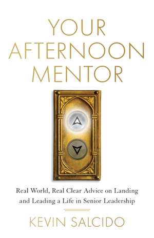 Your Afternoon Mentor: Real World, Real Clear Advice on Landing and Leading a Life in Senior Leadership de Kevin Salcido