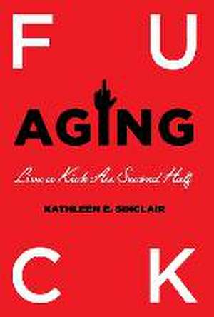 Fuck Aging: Live a Kick-Ass Second Half de Kathleen E. Sinclair