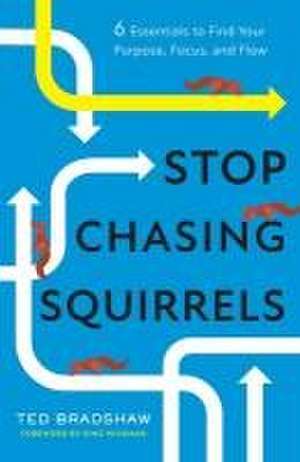 Stop Chasing Squirrels: 6 Essentials to Find Your Purpose, Focus, and Flow de Ted Bradshaw