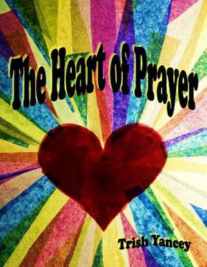 The Heart of Prayer de Trish Yancey