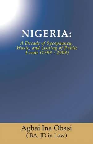 Nigeria: A Decade of Sycophancy, Waste, and Looting of Public Funds (1999 - 2009) de Jd in Law) Agbai Ina Obasi (. Ba