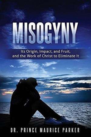 Misogyny: Its Origin, Impact, and Fruit, and the Work of Christ to Eliminate It de Prince Maurice Parker