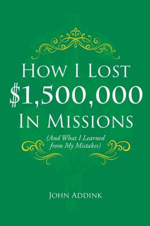 How I Lost $1,500,000 In Missions: (And What I Learned from My Mistakes) de John Addink