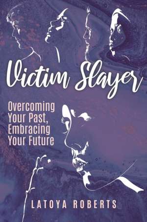 Victim Slayer: Overcoming Your Past, Embracing Your Future de Latoya Roberts