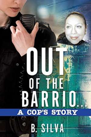 Out of the Barrio. . .A Cop's Story de B. Silva