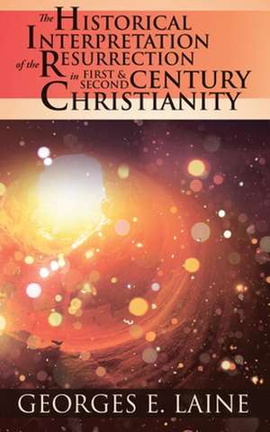 The Historical Interpretation of the Resurrection in First and Second Century Christianity de Georges E. Laine