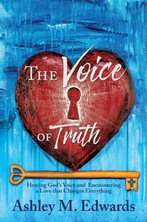 The Voice of Truth: Hearing God's Voice and Encountering a Love that Changes Everything de Ashley M. Edwards