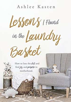 Lessons I Found in the Laundry Basket: How to lose the dirt and find joy and purpose in motherhood. de Ashlee Kasten