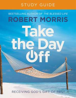 Take the Day Off Study Guide (Study Guide): Receiving God's Gift of Rest de Robert Morris