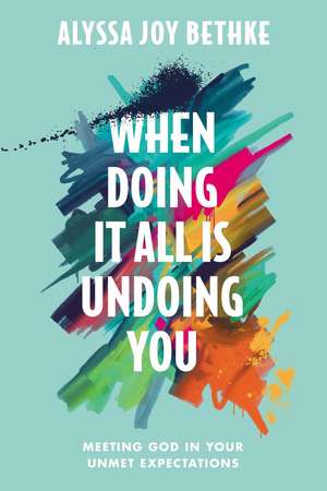 When Doing It All Is Undoing You: Meeting God in Your Unmet Expectations de Alyssa J Bethke