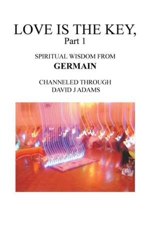 Love Is the Key, Part 1: Spiritual Wisdom from Germain Channeled Through David J Adams de David J. Adams