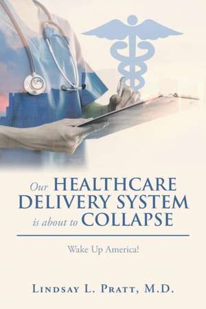 Our Healthcare Delivery System Is about to Collapse: Wake Up America! de Lindsay L. Pratt M. D.