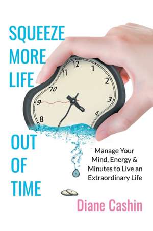 Squeeze More Life out of Time: Manage Your Mind, Energy & Minutes to Live an Extraordinary Life de Diane Cashin